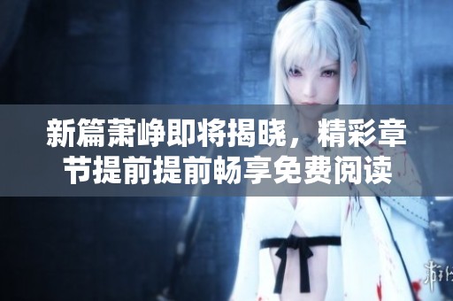 新篇萧峥即将揭晓，精彩章节提前提前畅享免费阅读