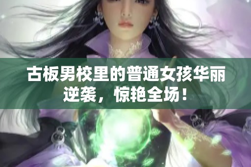 古板男校里的普通女孩华丽逆袭，惊艳全场！
