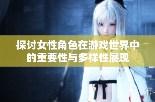 探讨女性角色在游戏世界中的重要性与多样性展现