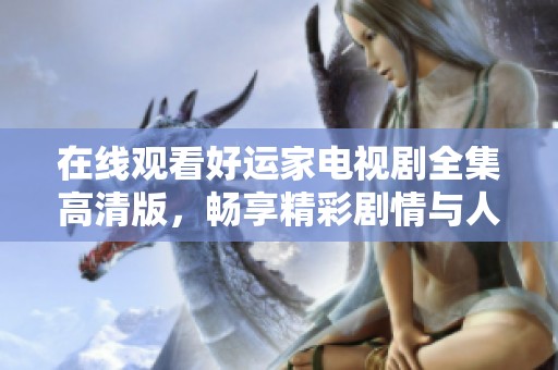 在线观看好运家电视剧全集高清版，畅享精彩剧情与人物纷争