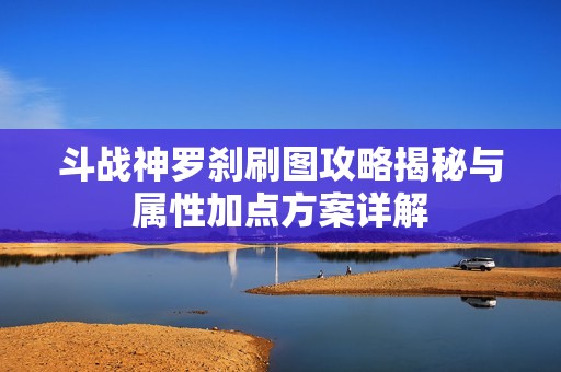 斗战神罗刹刷图攻略揭秘与属性加点方案详解