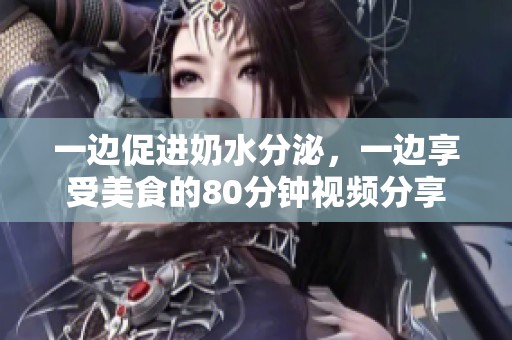 一边促进奶水分泌，一边享受美食的80分钟视频分享