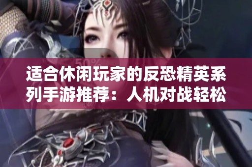 适合休闲玩家的反恐精英系列手游推荐：人机对战轻松入门指南