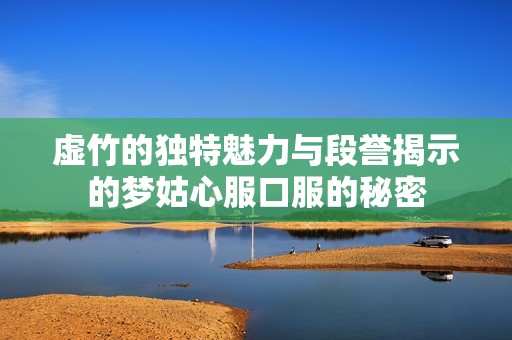 虚竹的独特魅力与段誉揭示的梦姑心服口服的秘密