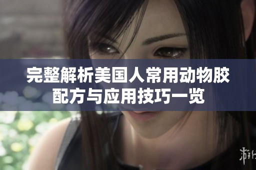 完整解析美国人常用动物胶配方与应用技巧一览