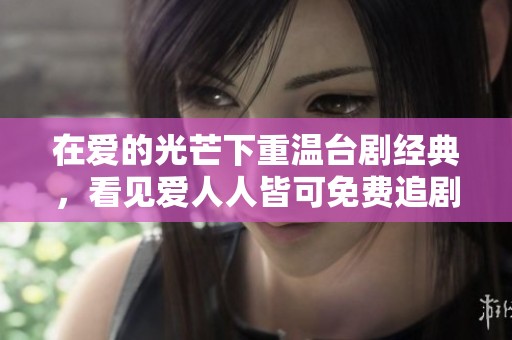 在爱的光芒下重温台剧经典，看见爱人人皆可免费追剧