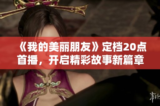 《我的美丽朋友》定档20点首播，开启精彩故事新篇章