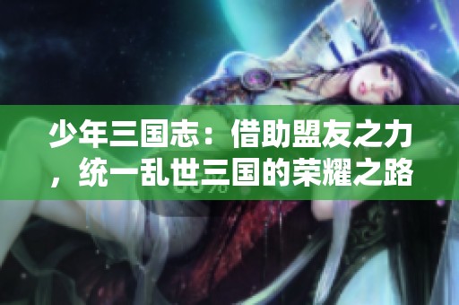 少年三国志：借助盟友之力，统一乱世三国的荣耀之路