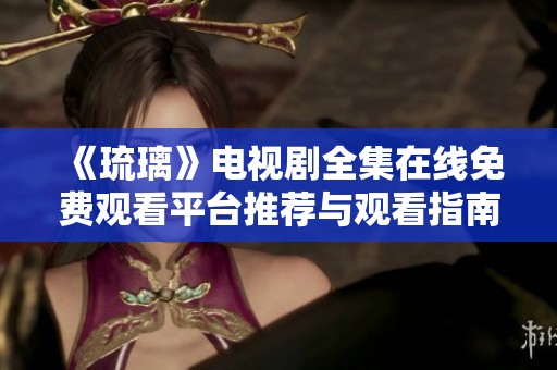 《琉璃》电视剧全集在线免费观看平台推荐与观看指南