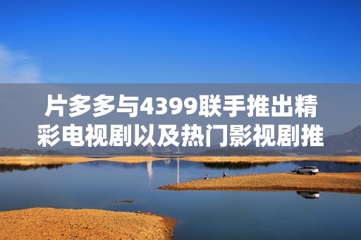 片多多与4399联手推出精彩电视剧以及热门影视剧推荐活动