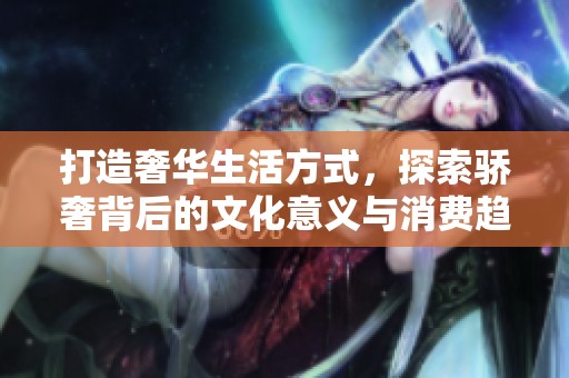 打造奢华生活方式，探索骄奢背后的文化意义与消费趋势