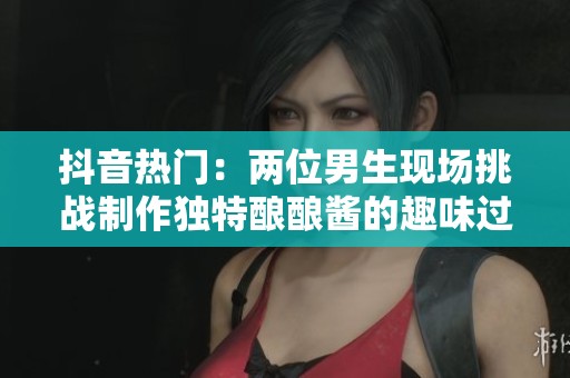 抖音热门：两位男生现场挑战制作独特酿酿酱的趣味过程