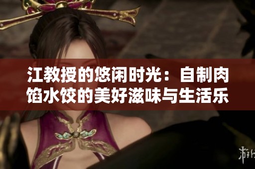 江教授的悠闲时光：自制肉馅水饺的美好滋味与生活乐趣