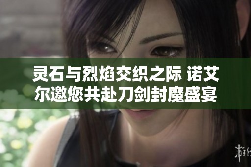 灵石与烈焰交织之际 诺艾尔邀您共赴刀剑封魔盛宴
