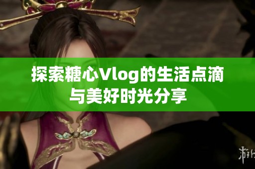探索糖心Vlog的生活点滴与美好时光分享