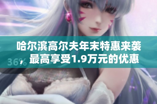 哈尔滨高尔夫年末特惠来袭，最高享受1.9万元的优惠活动！