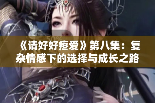 《请好好疼爱》第八集：复杂情感下的选择与成长之路