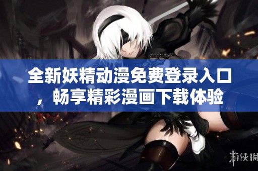 全新妖精动漫免费登录入口，畅享精彩漫画下载体验
