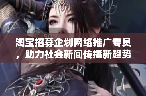 淘宝招募企划网络推广专员，助力社会新闻传播新趋势