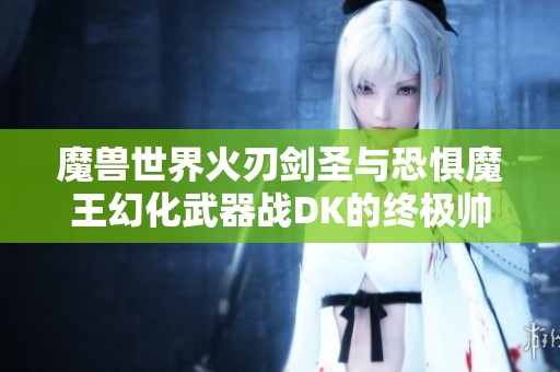 魔兽世界火刃剑圣与恐惧魔王幻化武器战DK的终极帅气搭配揭秘