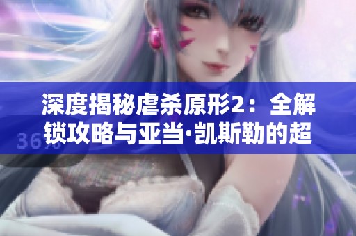 深度揭秘虐杀原形2：全解锁攻略与亚当·凯斯勒的超能力探秘