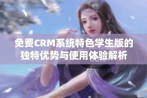 免费CRM系统特色学生版的独特优势与使用体验解析