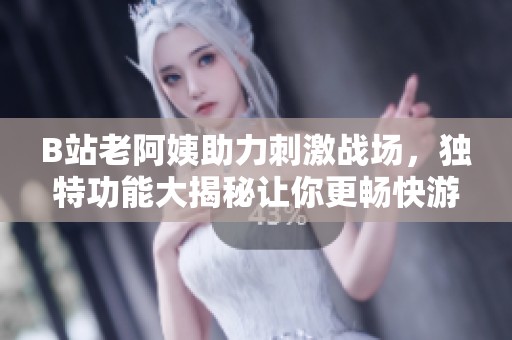 B站老阿姨助力刺激战场，独特功能大揭秘让你更畅快游戏