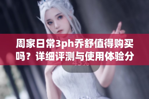 周家日常3ph乔舒值得购买吗？详细评测与使用体验分享