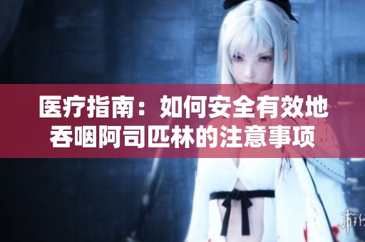 医疗指南：如何安全有效地吞咽阿司匹林的注意事项