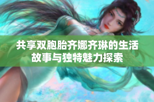 共享双胞胎齐娜齐琳的生活故事与独特魅力探索