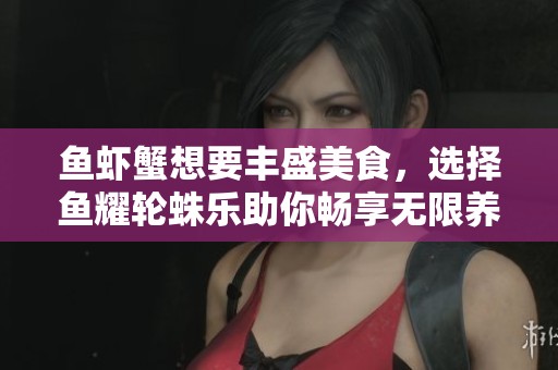鱼虾蟹想要丰盛美食，选择鱼耀轮蛛乐助你畅享无限养分