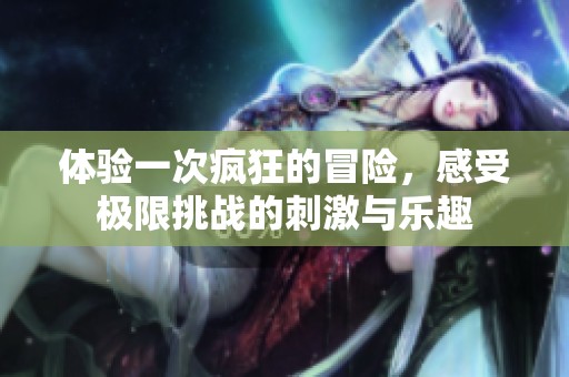 体验一次疯狂的冒险，感受极限挑战的刺激与乐趣