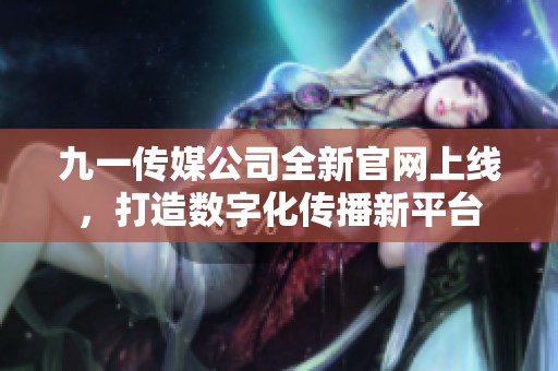 九一传媒公司全新官网上线，打造数字化传播新平台