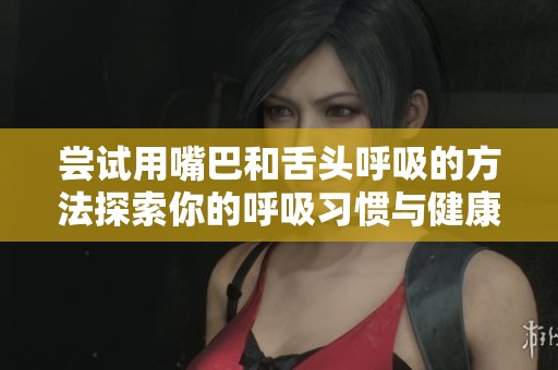 尝试用嘴巴和舌头呼吸的方法探索你的呼吸习惯与健康管理