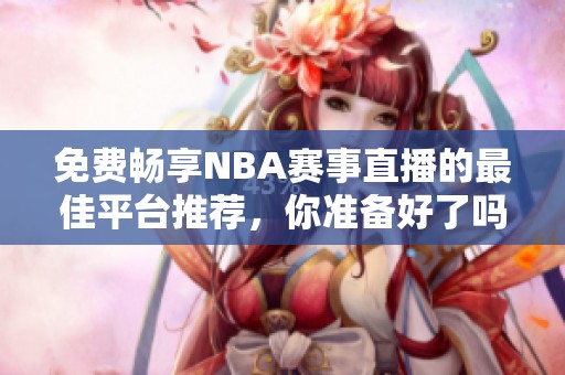 免费畅享NBA赛事直播的最佳平台推荐，你准备好了吗