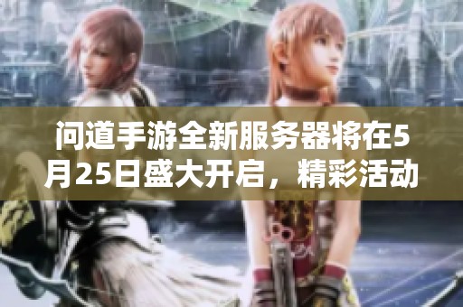 问道手游全新服务器将在5月25日盛大开启，精彩活动等你参与！