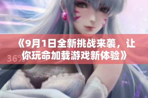 《9月1日全新挑战来袭，让你玩命加载游戏新体验》