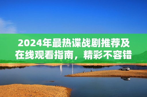 2024年最热谍战剧推荐及在线观看指南，精彩不容错过
