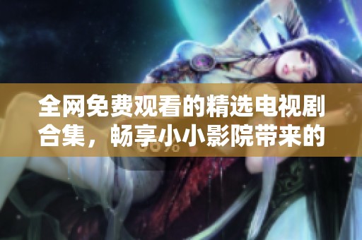 全网免费观看的精选电视剧合集，畅享小小影院带来的精彩内容