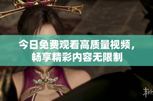 今日免费观看高质量视频，畅享精彩内容无限制