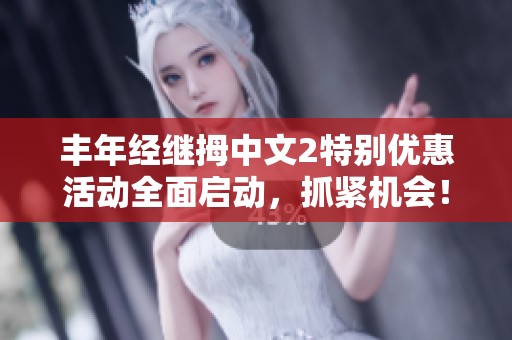 丰年经继拇中文2特别优惠活动全面启动，抓紧机会！