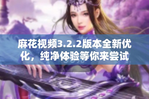 麻花视频3.2.2版本全新优化，纯净体验等你来尝试
