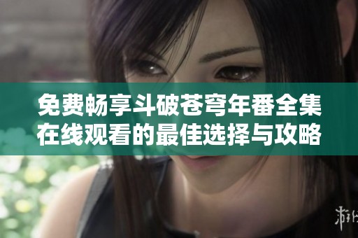 免费畅享斗破苍穹年番全集在线观看的最佳选择与攻略