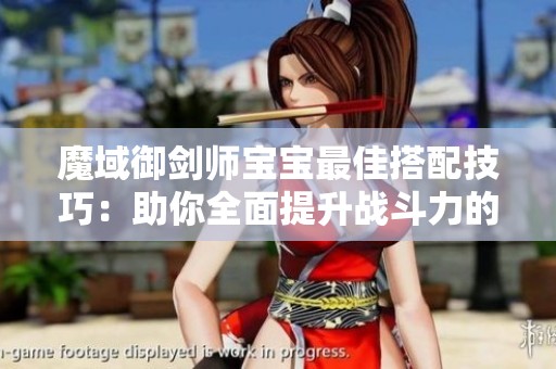 魔域御剑师宝宝最佳搭配技巧：助你全面提升战斗力的秘笈分析