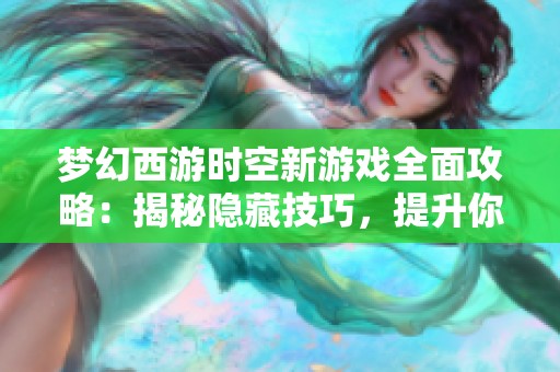 梦幻西游时空新游戏全面攻略：揭秘隐藏技巧，提升你的游戏体验
