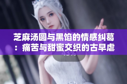 芝麻汤圆与黑馅的情感纠葛：痛苦与甜蜜交织的古早虐恋故事合集