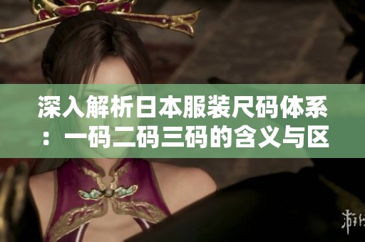 深入解析日本服装尺码体系：一码二码三码的含义与区别