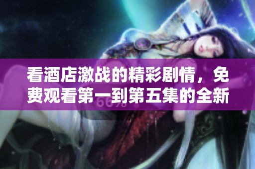 看酒店激战的精彩剧情，免费观看第一到第五集的全新体验