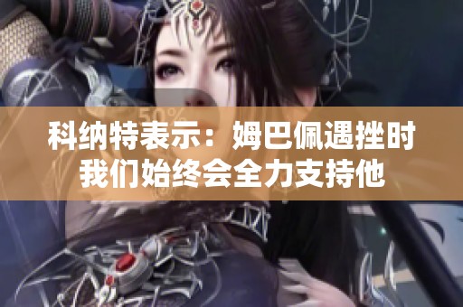 科纳特表示：姆巴佩遇挫时我们始终会全力支持他