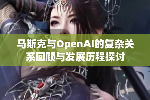 马斯克与OpenAI的复杂关系回顾与发展历程探讨